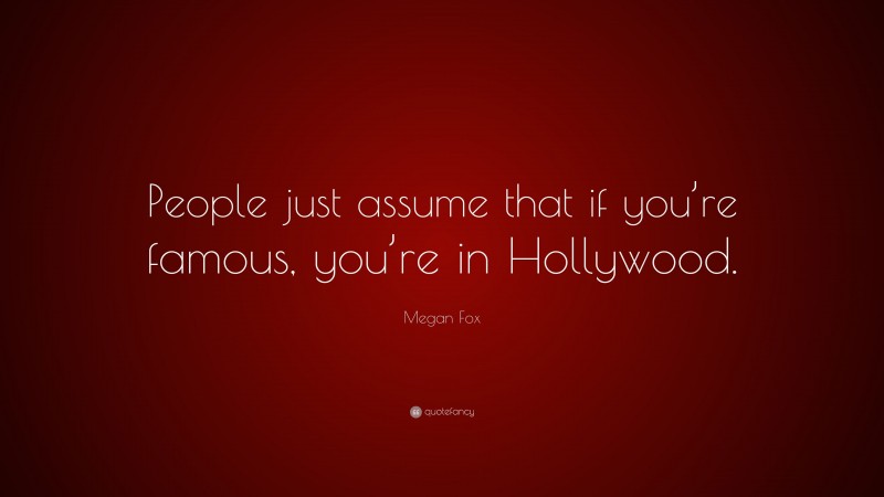 Megan Fox Quote: “People just assume that if you’re famous, you’re in Hollywood.”