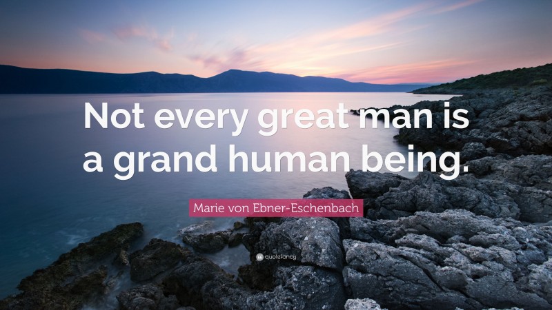 Marie von Ebner-Eschenbach Quote: “Not every great man is a grand human being.”