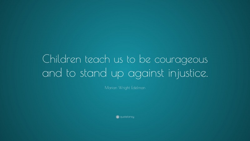 Marian Wright Edelman Quote: “Children teach us to be courageous and to stand up against injustice.”
