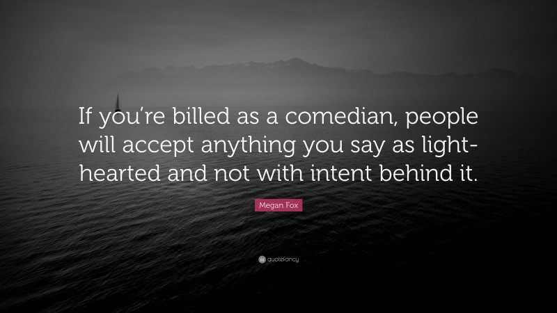 Megan Fox Quote: “If you’re billed as a comedian, people will accept anything you say as light-hearted and not with intent behind it.”