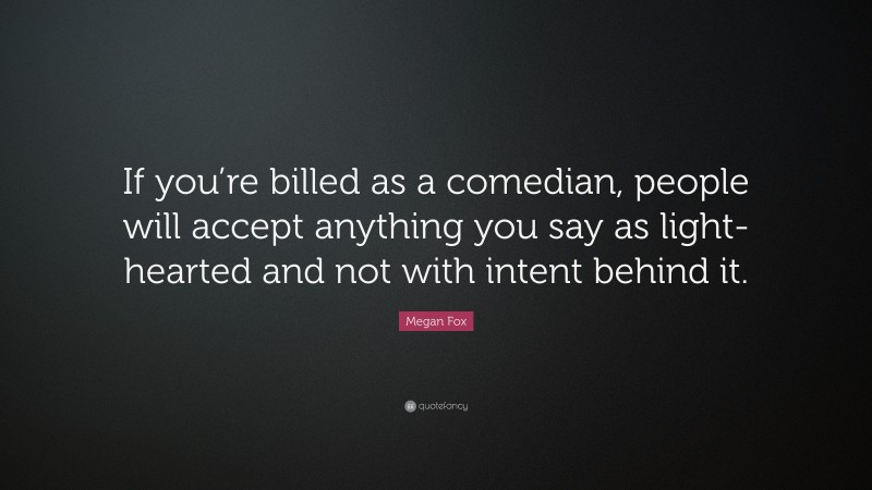 Megan Fox Quote: “If you’re billed as a comedian, people will accept anything you say as light-hearted and not with intent behind it.”