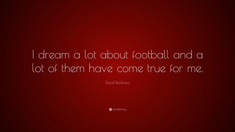 David Beckham Quote: “I dream a lot about football and a lot of them have come true for me.”