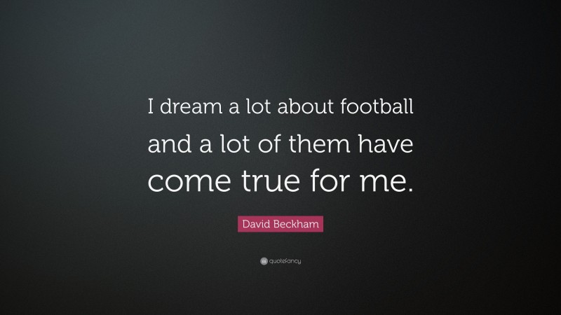 David Beckham Quote: “I dream a lot about football and a lot of them have come true for me.”