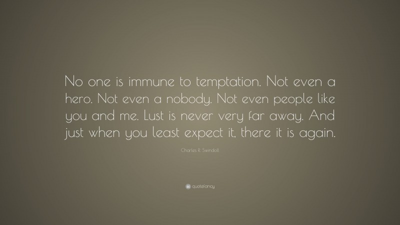 Charles R. Swindoll Quote: “No one is immune to temptation. Not even a hero. Not even a nobody. Not even people like you and me. Lust is never very far away. And just when you least expect it, there it is again.”
