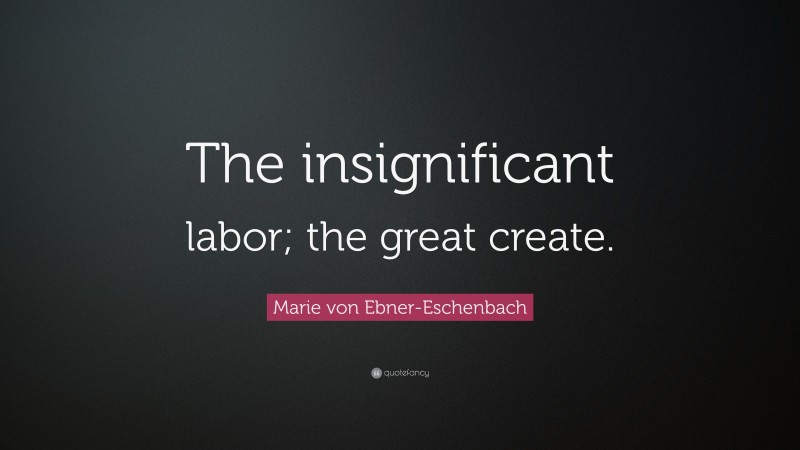 Marie von Ebner-Eschenbach Quote: “The insignificant labor; the great create.”