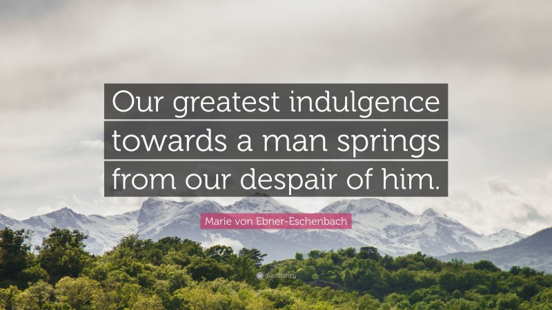 Marie von Ebner-Eschenbach Quote: “Our greatest indulgence towards a man springs from our despair of him.”