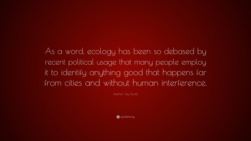 Stephen Jay Gould Quote: “As a word, ecology has been so debased by recent political usage that many people employ it to identify anything good that happens far from cities and without human interference.”