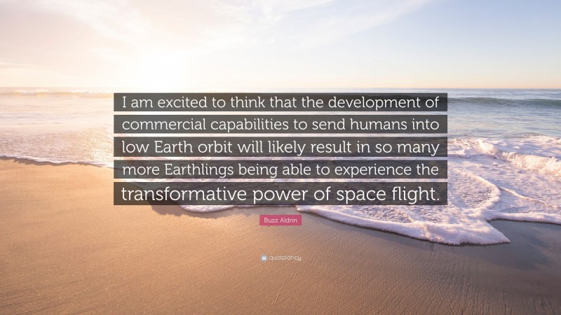 Buzz Aldrin Quote: “I am excited to think that the development of commercial capabilities to send humans into low Earth orbit will likely result in so many more Earthlings being able to experience the transformative power of space flight.”