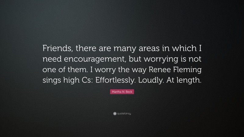 Martha N. Beck Quote: “Friends, there are many areas in which I need encouragement, but worrying is not one of them. I worry the way Renee Fleming sings high Cs: Effortlessly. Loudly. At length.”