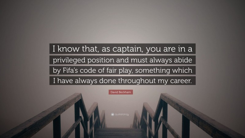 David Beckham Quote: “I know that, as captain, you are in a privileged position and must always abide by Fifa’s code of fair play, something which I have always done throughout my career.”