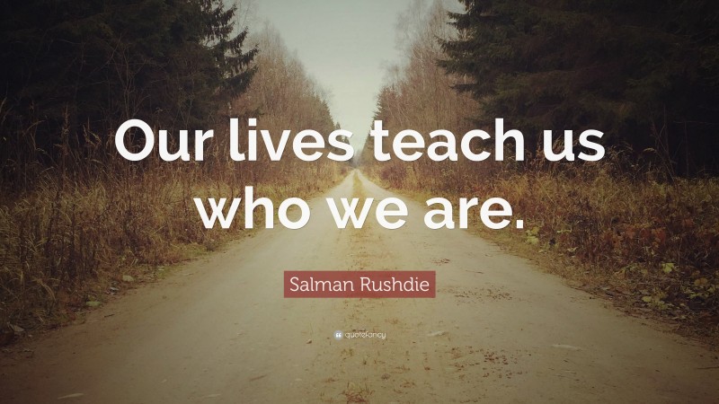 Salman Rushdie Quote: “Our lives teach us who we are.”