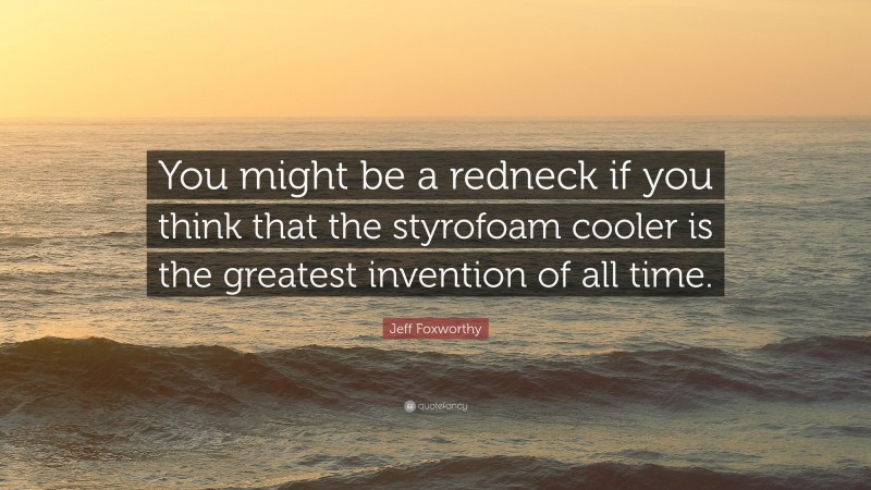 Jeff Foxworthy Quote: “You might be a redneck if you think that the styrofoam cooler is the greatest invention of all time.”