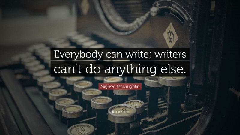 Mignon McLaughlin Quote: “Everybody can write; writers can’t do anything else.”