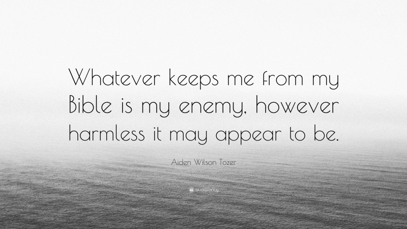 Aiden Wilson Tozer Quote: “Whatever keeps me from my Bible is my enemy, however harmless it may appear to be.”