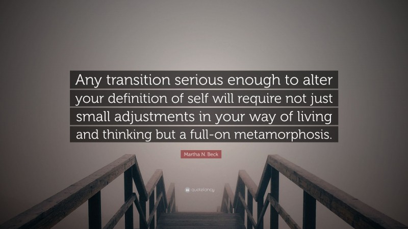Martha N. Beck Quote: “Any transition serious enough to alter your definition of self will require not just small adjustments in your way of living and thinking but a full-on metamorphosis.”