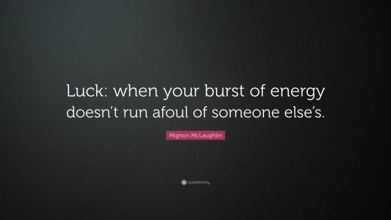 Mignon McLaughlin Quote: “Luck: when your burst of energy doesn’t run afoul of someone else’s.”