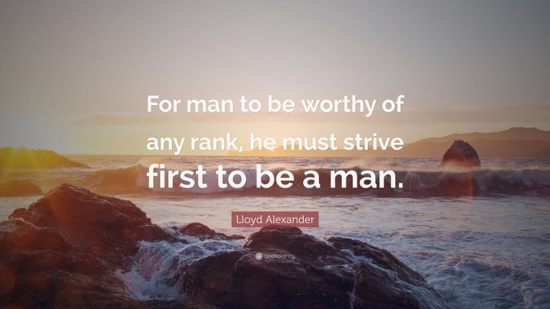 Lloyd Alexander Quote: “For man to be worthy of any rank, he must strive first to be a man.”