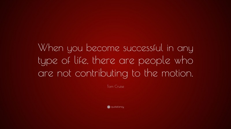 Tom Cruise Quote: “When you become successful in any type of life, there are people who are not contributing to the motion.”