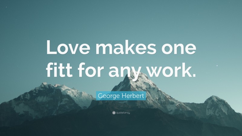 George Herbert Quote: “Love makes one fitt for any work.”