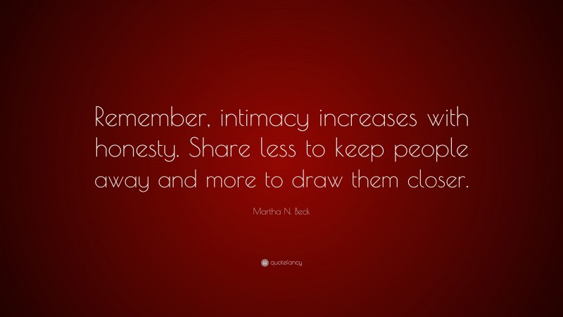 Martha N. Beck Quote: “Remember, intimacy increases with honesty. Share less to keep people away and more to draw them closer.”