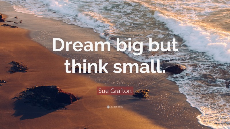 Sue Grafton Quote: “Dream big but think small.”