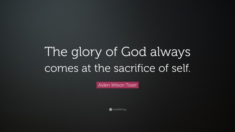 Aiden Wilson Tozer Quote: “The glory of God always comes at the sacrifice of self.”