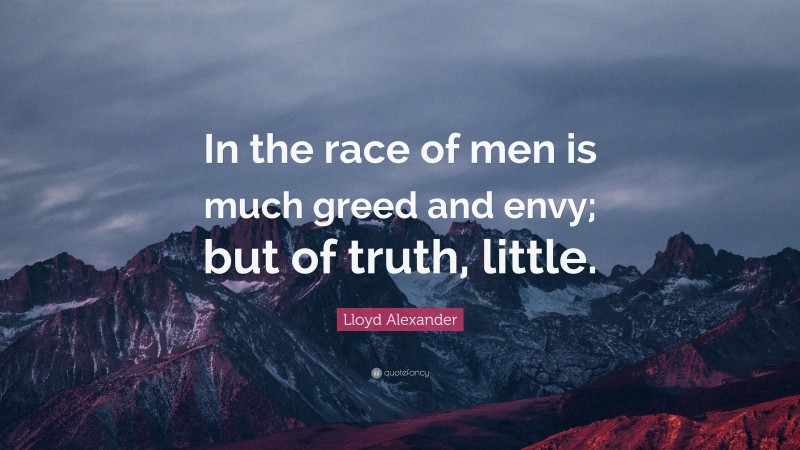 Lloyd Alexander Quote: “In the race of men is much greed and envy; but of truth, little.”