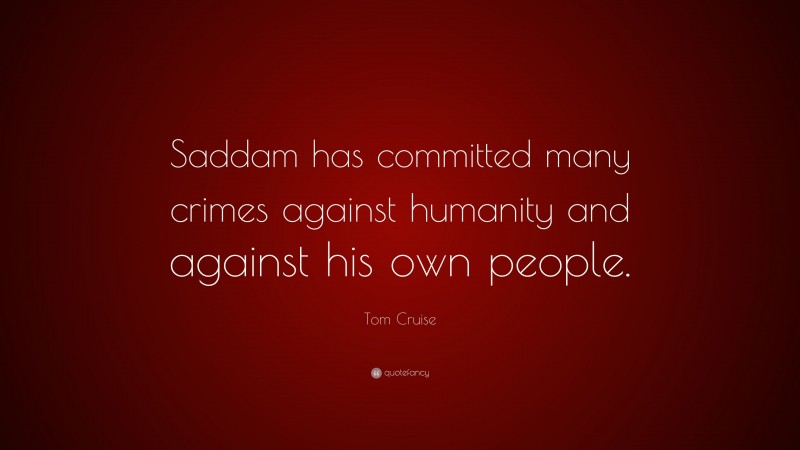 Tom Cruise Quote: “Saddam has committed many crimes against humanity and against his own people.”