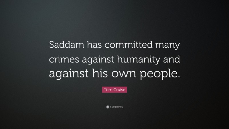 Tom Cruise Quote: “Saddam has committed many crimes against humanity and against his own people.”