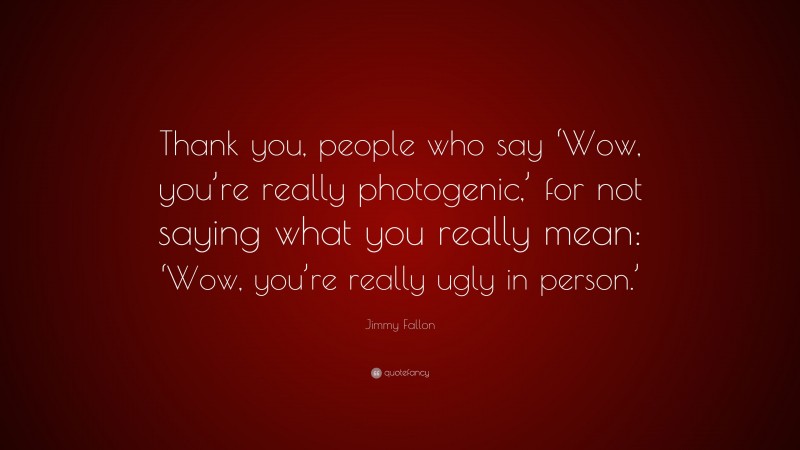 Jimmy Fallon Quote: “Thank you, people who say ‘Wow, you’re really photogenic,’ for not saying what you really mean: ‘Wow, you’re really ugly in person.’”