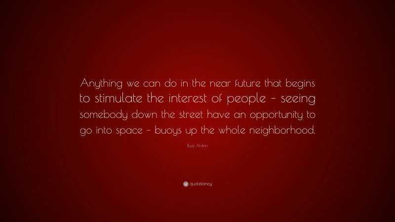 Buzz Aldrin Quote: “Anything we can do in the near future that begins to stimulate the interest of people – seeing somebody down the street have an opportunity to go into space – buoys up the whole neighborhood.”