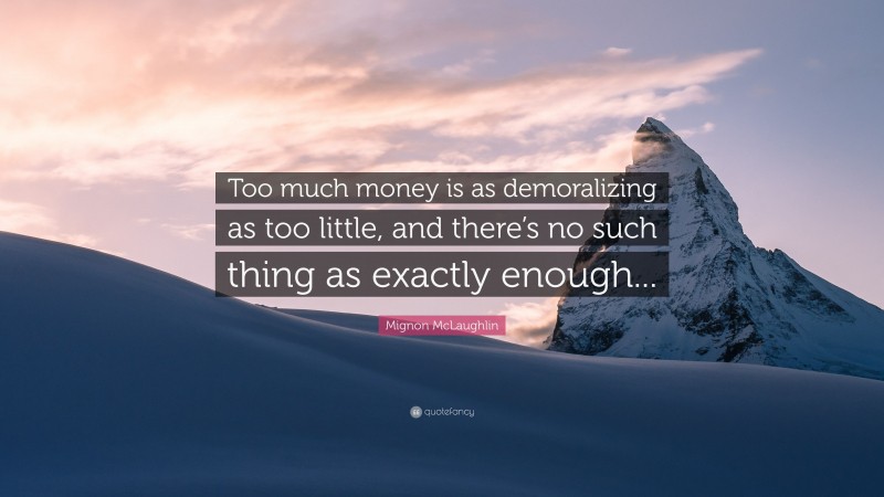 Mignon McLaughlin Quote: “Too much money is as demoralizing as too little, and there’s no such thing as exactly enough...”