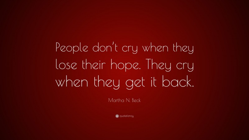 Martha N. Beck Quote: “People don’t cry when they lose their hope. They cry when they get it back.”