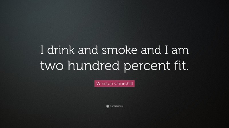Winston Churchill Quote: “I drink and smoke and I am two hundred percent fit.”
