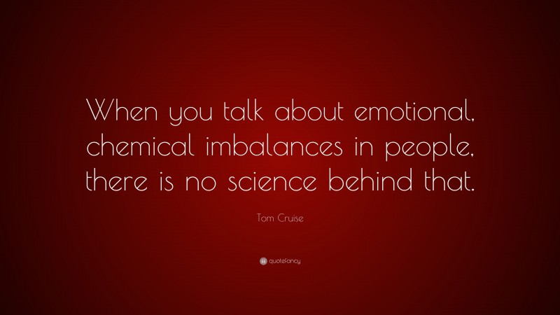 Tom Cruise Quote: “When you talk about emotional, chemical imbalances in people, there is no science behind that.”