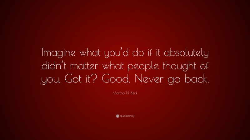 Martha N. Beck Quote: “Imagine what you’d do if it absolutely didn’t matter what people thought of you. Got it? Good. Never go back.”