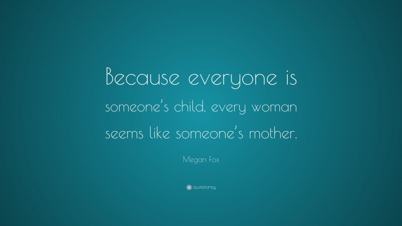 Megan Fox Quote: “Because everyone is someone’s child, every woman seems like someone’s mother.”