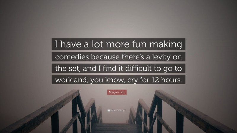 Megan Fox Quote: “I have a lot more fun making comedies because there’s a levity on the set, and I find it difficult to go to work and, you know, cry for 12 hours.”