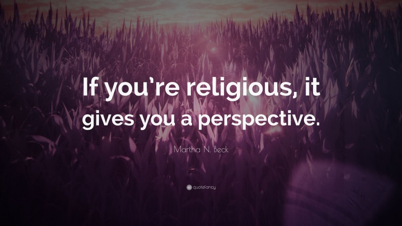 Martha N. Beck Quote: “If you’re religious, it gives you a perspective.”