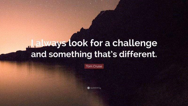 Tom Cruise Quote: “I always look for a challenge and something that’s different.”