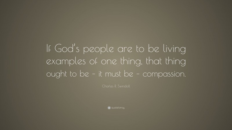 Charles R. Swindoll Quote: “If God’s people are to be living examples of one thing, that thing ought to be – it must be – compassion.”