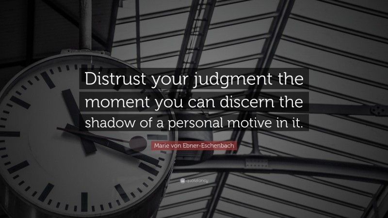 Marie von Ebner-Eschenbach Quote: “Distrust your judgment the moment you can discern the shadow of a personal motive in it.”