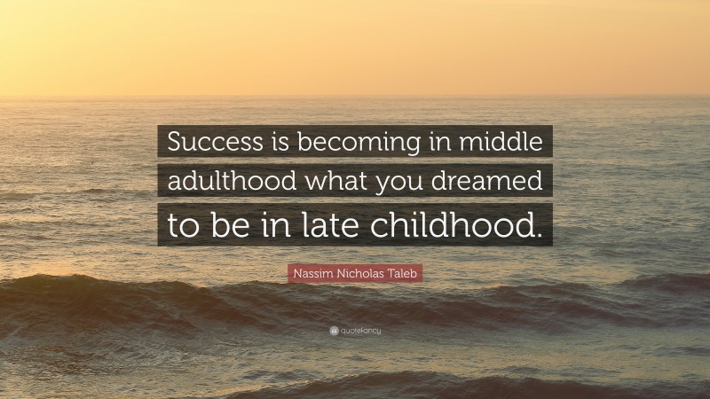 Nassim Nicholas Taleb Quote: “Success is becoming in middle adulthood what you dreamed to be in late childhood.”