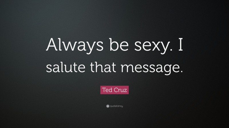 Ted Cruz Quote: “Always be sexy. I salute that message.”