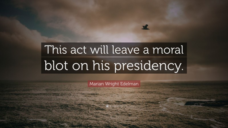 Marian Wright Edelman Quote: “This act will leave a moral blot on his presidency.”