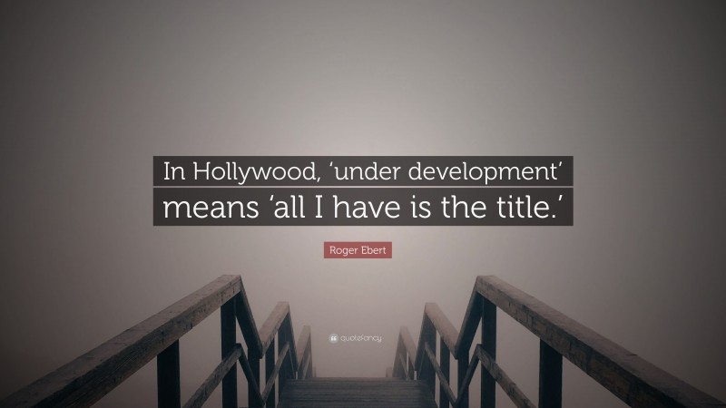 Roger Ebert Quote: “In Hollywood, ‘under development’ means ‘all I have is the title.’”