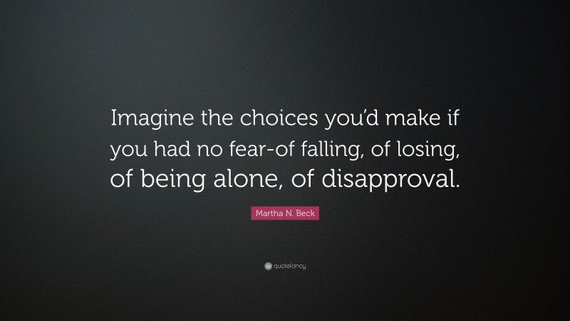Martha N. Beck Quote: “Imagine the choices you’d make if you had no fear-of falling, of losing, of being alone, of disapproval.”