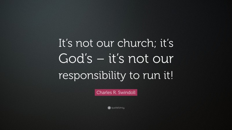 Charles R. Swindoll Quote: “It’s not our church; it’s God’s – it’s not our responsibility to run it!”