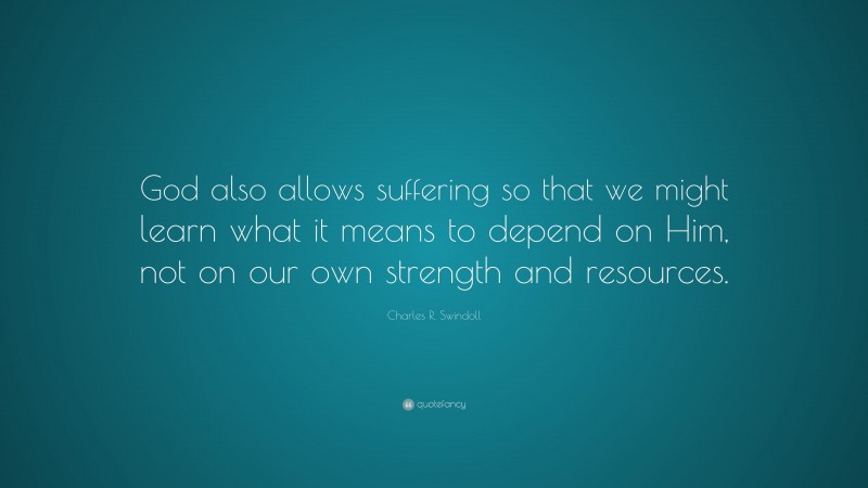 Charles R. Swindoll Quote: “God also allows suffering so that we might learn what it means to depend on Him, not on our own strength and resources.”