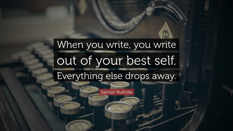 Salman Rushdie Quote: “When you write, you write out of your best self. Everything else drops away.”
